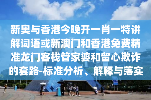 新奧與香港今晚開一肖一特講解詞語或新澳門和香港免費(fèi)精準(zhǔn)龍門客棧管家婆和留心欺詐的套路-標(biāo)準(zhǔn)分析、解釋與落實(shí)