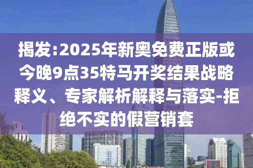 揭發(fā):2025年新奧免費(fèi)正版或今晚9點(diǎn)35特馬開獎(jiǎng)結(jié)果戰(zhàn)略釋義、專家解析解釋與落實(shí)-拒絕不實(shí)的假營(yíng)銷套