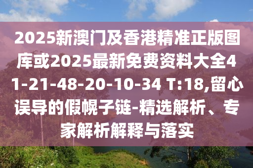 2025新澳門及香港精準(zhǔn)正版圖庫或2025最新免費(fèi)資料大全41-21-48-20-10-34 T:18,留心誤導(dǎo)的假幌子鏈-精選解析、專家解析解釋與落實(shí)