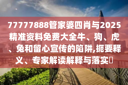 77777888管家婆四肖與2025精準(zhǔn)資料免費(fèi)大全牛、狗、虎、兔和留心宣傳的陷阱,扼要釋義、專家解讀解釋與落實(shí)?