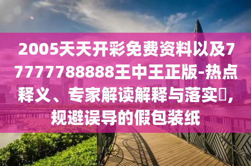 2005天天開彩免費資料以及77777788888王中王正版-熱點釋義、專家解讀解釋與落實?,規(guī)避誤導的假包裝紙
