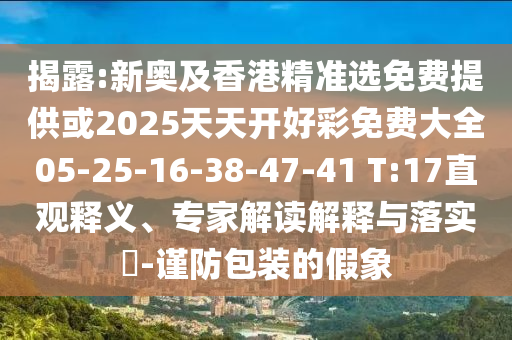 揭露:新奧及香港精準選免費提供或2025天天開好彩免費大全05-25-16-38-47-41 T:17直觀釋義、專家解讀解釋與落實?-謹防包裝的假象