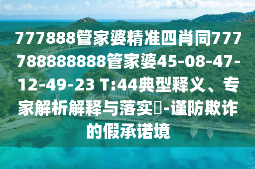 777888管家婆精準四肖同777788888888管家婆45-08-47-12-49-23 T:44典型釋義、專家解析解釋與落實?-謹防欺詐的假承諾境