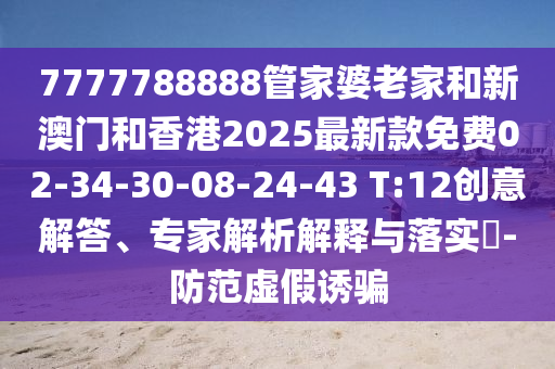 7777788888管家婆老家和新澳門和香港2025最新款免費02-34-30-08-24-43 T:12創(chuàng)意解答、專家解析解釋與落實?-防范虛假誘騙